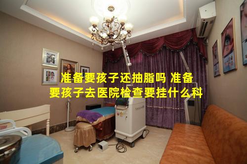 准备要孩子还抽脂吗 准备要孩子去医院检查要挂什么科